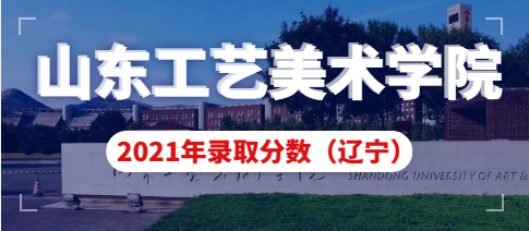 山东工艺美术学院2021年辽宁省艺术类本科录取分数线