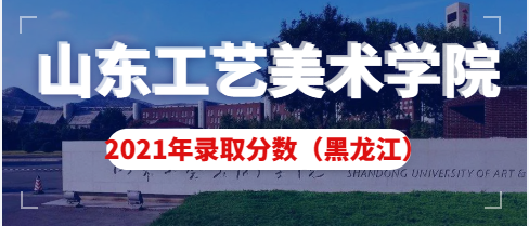 山东工艺美术学院2021年黑龙江省艺术类本科录取分数线